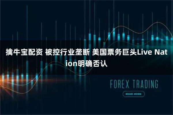 擒牛宝配资 被控行业垄断 美国票务巨头Live Nation明确否认