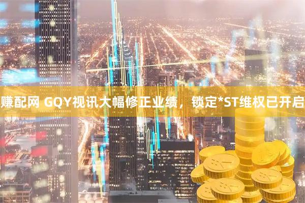 赚配网 GQY视讯大幅修正业绩，锁定*ST维权已开启