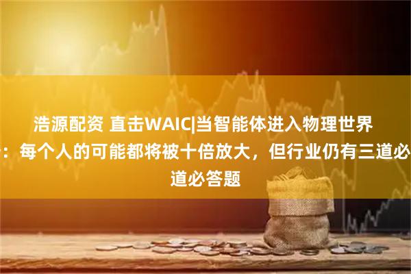 浩源配资 直击WAIC|当智能体进入物理世界 印奇:每个人的可能都将被十倍放大,但行业仍有三道必答题