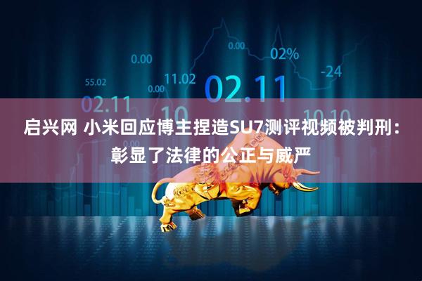 启兴网 小米回应博主捏造SU7测评视频被判刑:彰显了法律的公正与威严