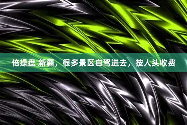 倍操盘 新疆，很多景区自驾进去，按人头收费