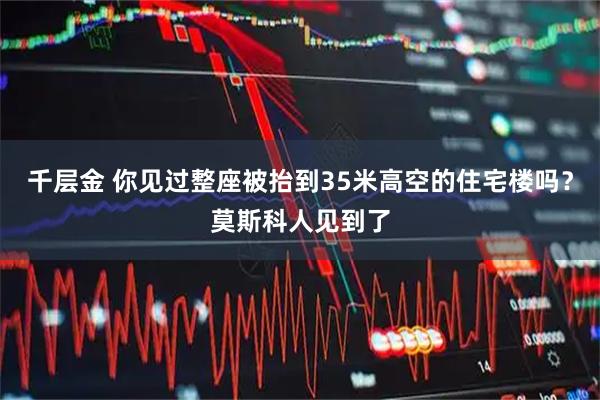 千层金 你见过整座被抬到35米高空的住宅楼吗？莫斯科人见到了