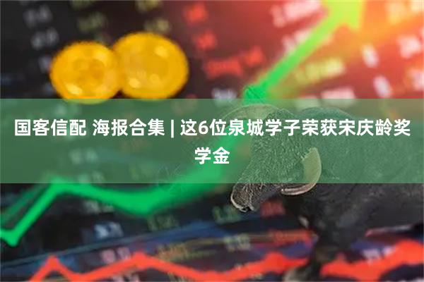 国客信配 海报合集 | 这6位泉城学子荣获宋庆龄奖学金